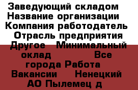 Заведующий складом › Название организации ­ Компания-работодатель › Отрасль предприятия ­ Другое › Минимальный оклад ­ 15 000 - Все города Работа » Вакансии   . Ненецкий АО,Пылемец д.